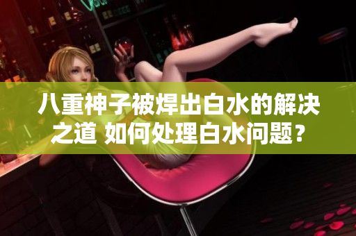 八重神子被焊出白水的解决之道 如何处理白水问题？