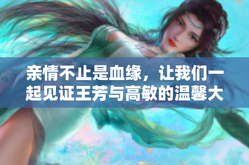亲情不止是血缘，让我们一起见证王芳与高敏的温馨大团圆