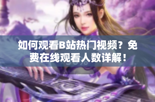 如何观看B站热门视频？免费在线观看人数详解！
