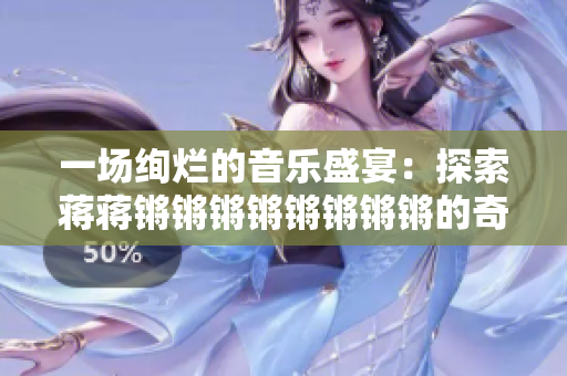 一场绚烂的音乐盛宴：探索蒋蒋锵锵锵锵锵锵锵锵的奇妙之旅