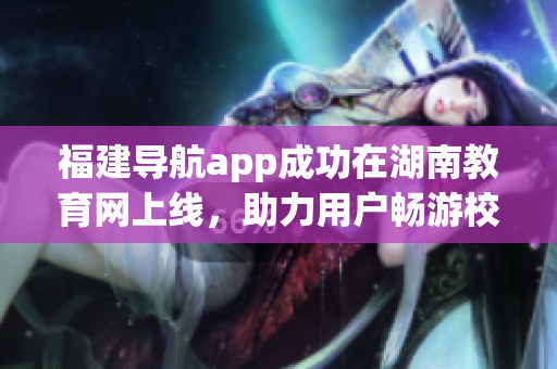 福建导航app成功在湖南教育网上线，助力用户畅游校园网络(1)