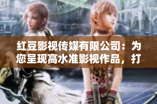 红豆影视传媒有限公司：为您呈现高水准影视作品，打造崭新观影体验
