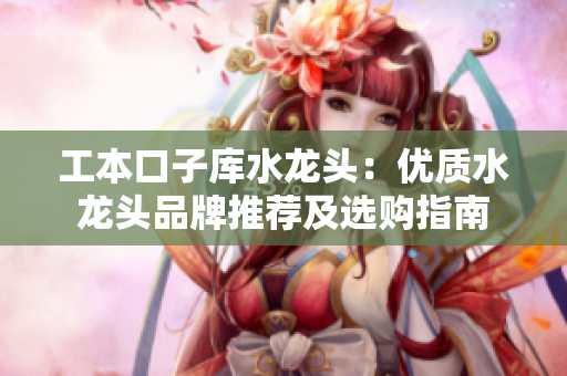 工本口子库水龙头：优质水龙头品牌推荐及选购指南