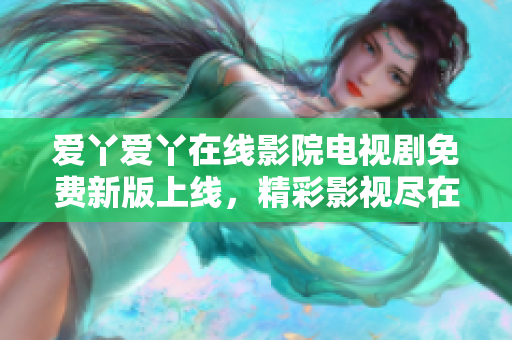 爱丫爱丫在线影院电视剧免费新版上线，精彩影视尽在其中