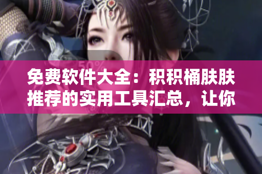 免费软件大全：积积桶肤肤推荐的实用工具汇总，让你的电脑生活更便捷