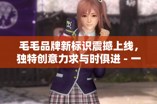 毛毛品牌新标识震撼上线，独特创意力求与时俱进 - 一个编辑的观点