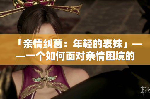 「亲情纠葛：年轻的表妹」——一个如何面对亲情困境的故事