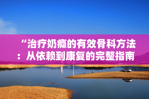 “治疗奶瘾的有效骨科方法：从依赖到康复的完整指南”