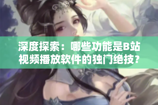 深度探索：哪些功能是B站视频播放软件的独门绝技？