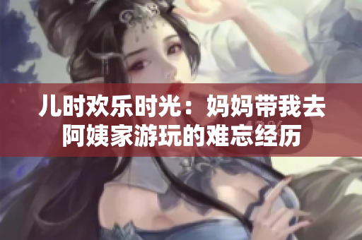 儿时欢乐时光：妈妈带我去阿姨家游玩的难忘经历