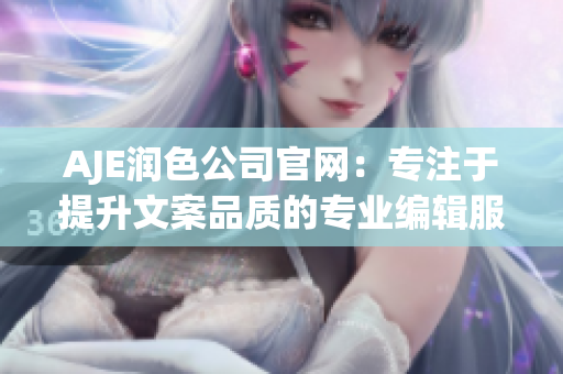 AJE润色公司官网：专注于提升文案品质的专业编辑服务