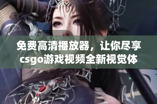 免费高清播放器，让你尽享csgo游戏视频全新视觉体验！