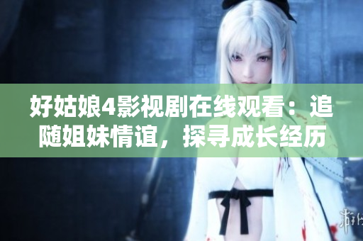 好姑娘4影视剧在线观看：追随姐妹情谊，探寻成长经历