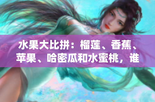 水果大比拼：榴莲、香蕉、苹果、哈密瓜和水蜜桃，谁更胜一筹？(1)