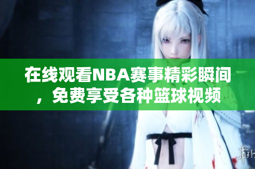 在线观看NBA赛事精彩瞬间，免费享受各种篮球视频
