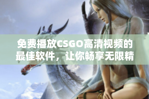 免费播放CSGO高清视频的最佳软件，让你畅享无限精彩！