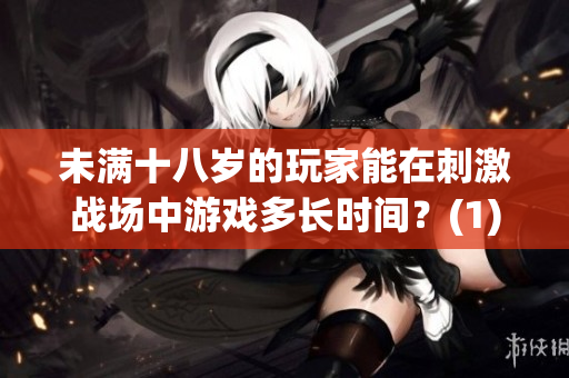 未满十八岁的玩家能在刺激战场中游戏多长时间？(1)