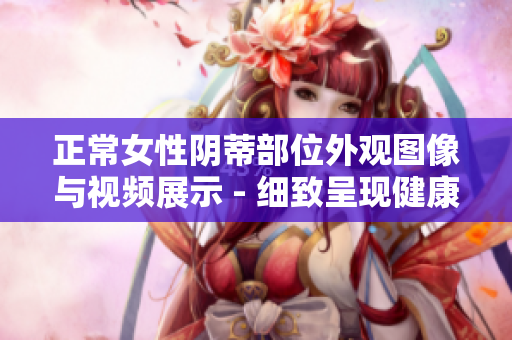 正常女性阴蒂部位外观图像与视频展示 - 细致呈现健康生理构造