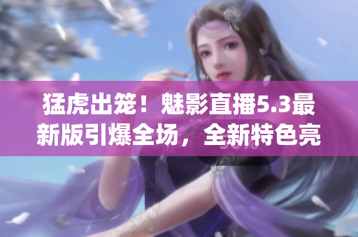 猛虎出笼！魅影直播5.3最新版引爆全场，全新特色亮点逐一揭秘(1)