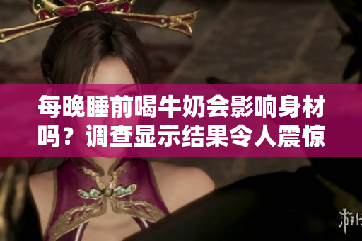 每晚睡前喝牛奶会影响身材吗？调查显示结果令人震惊
