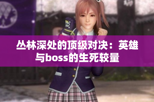 丛林深处的顶级对决：英雄与boss的生死较量