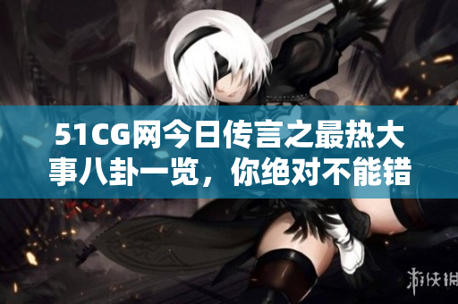 51CG网今日传言之最热大事八卦一览，你绝对不能错过！