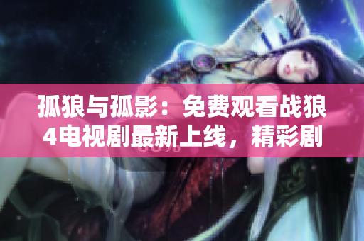 孤狼与孤影：免费观看战狼4电视剧最新上线，精彩剧情速来体验!