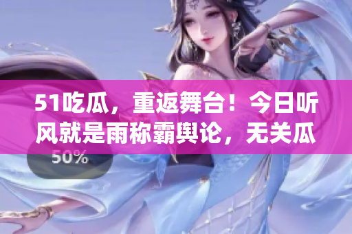 51吃瓜，重返舞台！今日听风就是雨称霸舆论，无关瓜果。(1)