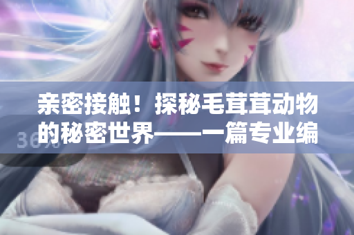 亲密接触！探秘毛茸茸动物的秘密世界——一篇专业编辑的科普文章