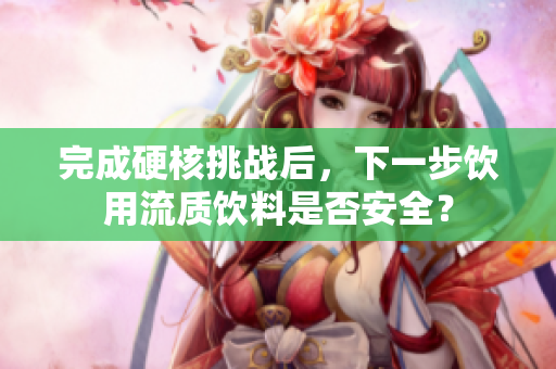 完成硬核挑战后，下一步饮用流质饮料是否安全？