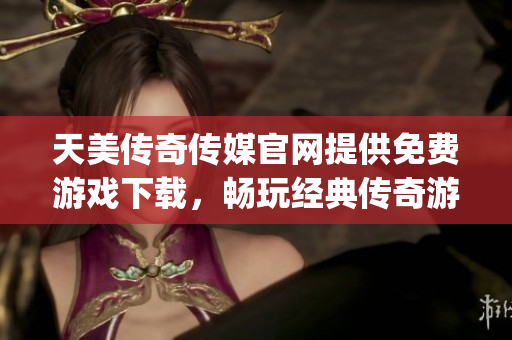 天美传奇传媒官网提供免费游戏下载，畅玩经典传奇游戏的不二选择！(1)