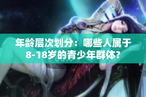 年龄层次划分：哪些人属于8-18岁的青少年群体？