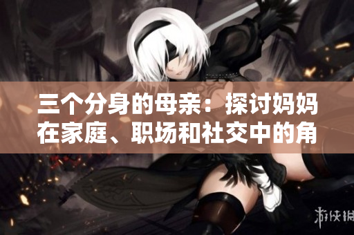 三个分身的母亲：探讨妈妈在家庭、职场和社交中的角色变化
