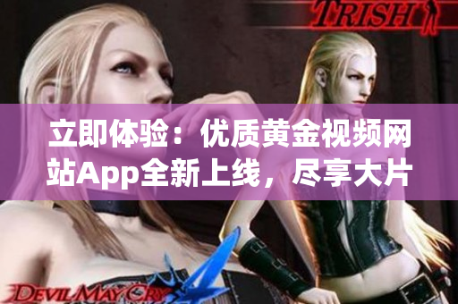 立即体验：优质黄金视频网站App全新上线，尽享大片大全