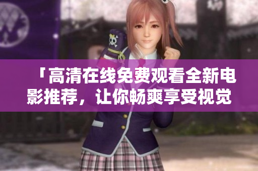 「高清在线免费观看全新电影推荐，让你畅爽享受视觉盛宴！」