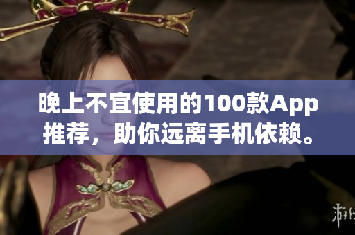 晚上不宜使用的100款App推荐，助你远离手机依赖。