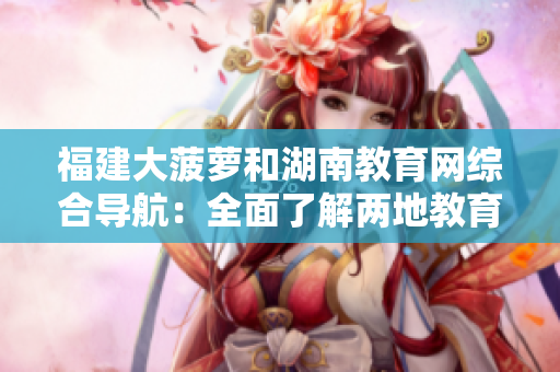 福建大菠萝和湖南教育网综合导航：全面了解两地教育资源