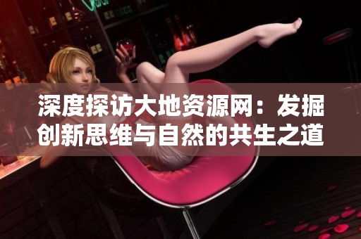 深度探访大地资源网：发掘创新思维与自然的共生之道