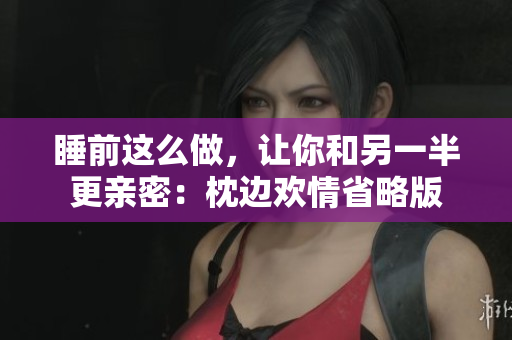 睡前这么做，让你和另一半更亲密：枕边欢情省略版
