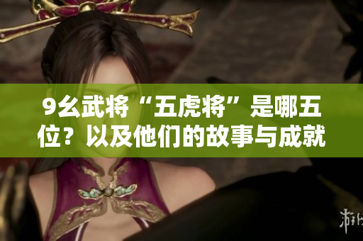 9幺武将“五虎将”是哪五位？以及他们的故事与成就展望