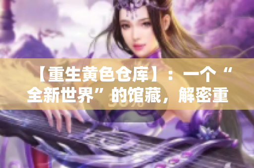 【重生黄色仓库】：一个“全新世界”的馆藏，解密重塑的历史文化珍藏