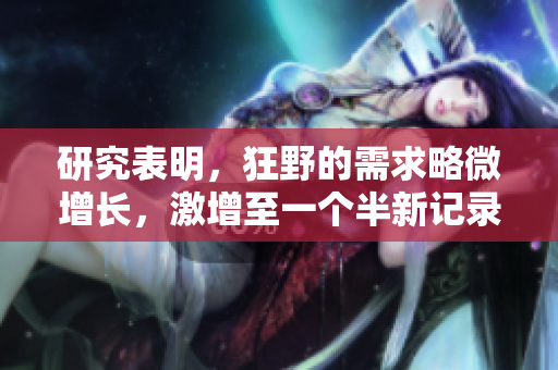 研究表明，狂野的需求略微增长，激增至一个半新记录