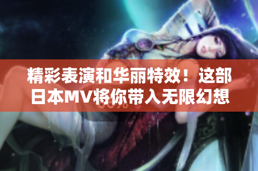 精彩表演和华丽特效！这部日本MV将你带入无限幻想世界