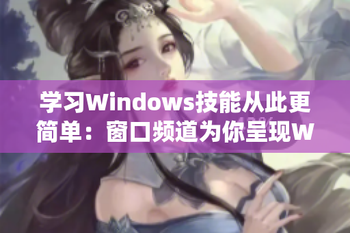 学习Windows技能从此更简单：窗口频道为你呈现Windows系统教程