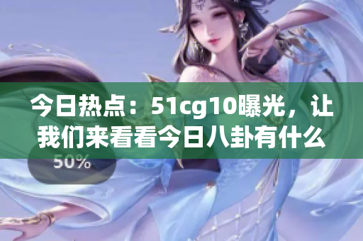 今日热点：51cg10曝光，让我们来看看今日八卦有什么好吃的！