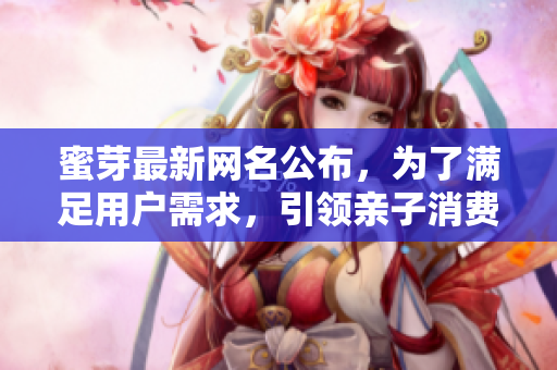 蜜芽最新网名公布，为了满足用户需求，引领亲子消费新潮流