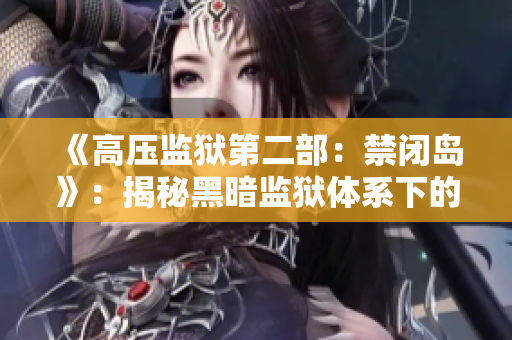 《高压监狱第二部：禁闭岛》：揭秘黑暗监狱体系下的重重险阻与挑战
