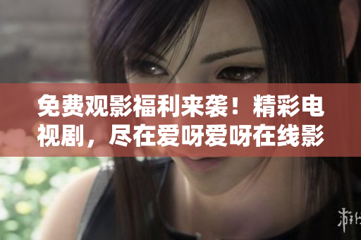 免费观影福利来袭！精彩电视剧，尽在爱呀爱呀在线影院！