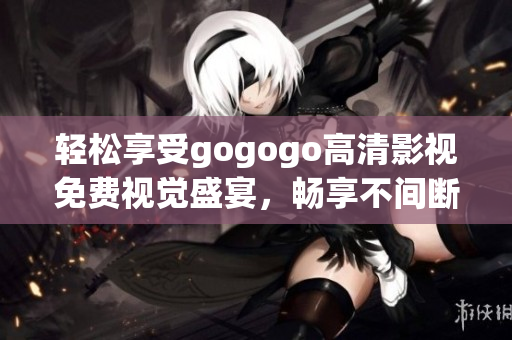 轻松享受gogogo高清影视免费视觉盛宴，畅享不间断在线播放体验