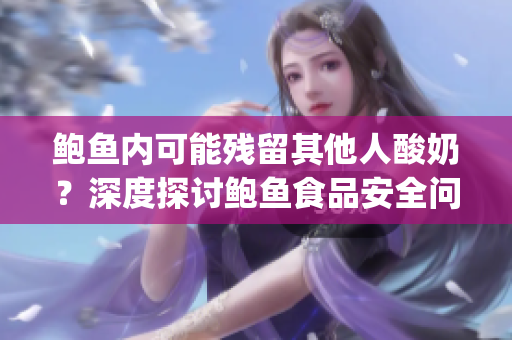 鲍鱼内可能残留其他人酸奶？深度探讨鲍鱼食品安全问题(1)